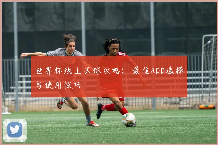 世界杯线上买球攻略：最佳App选择与使用技巧