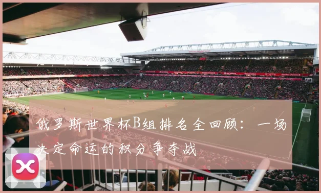 俄罗斯世界杯B组排名全回顾：一场决定命运的积分争夺战