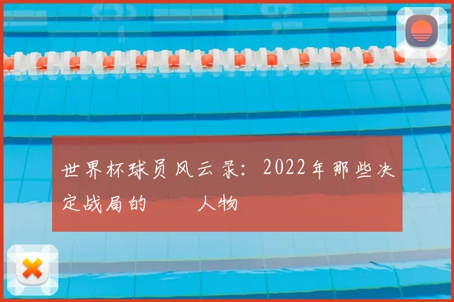 世界杯球员风云录：2022年那些决定战局的關鍵人物
