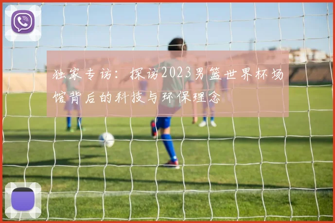 独家专访:探访2023男篮世界杯场馆背后的科技与环保理念