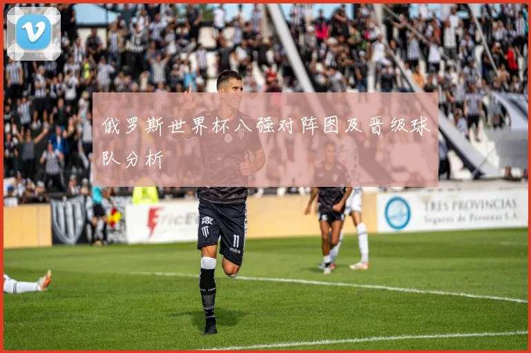 俄罗斯世界杯八强对阵图及晋级球队分析
