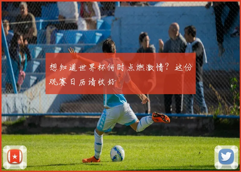想知道世界杯何时点燃激情？这份观赛日历请收好