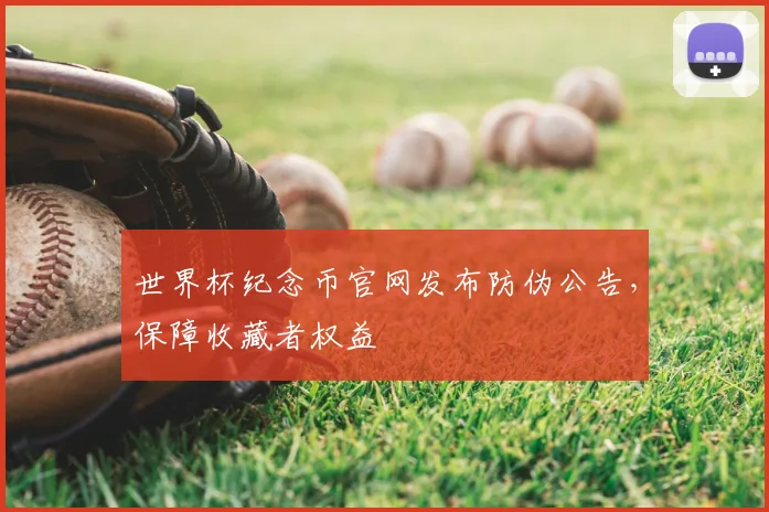 世界杯纪念币官网发布防伪公告，保障收藏者权益
