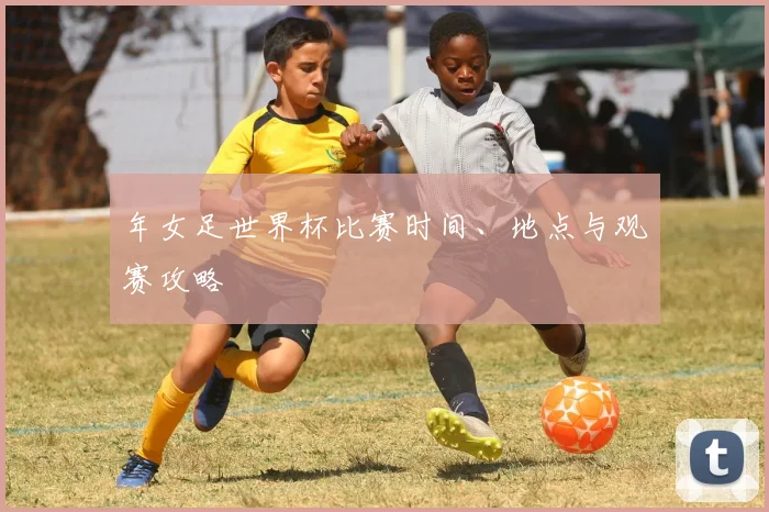 年女足世界杯比赛时间、地点与观赛攻略