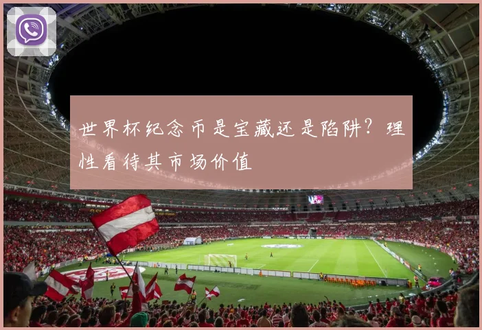 世界杯纪念币是宝藏还是陷阱？理性看待其市场价值