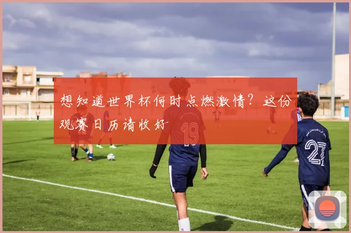想知道世界杯何时点燃激情?这份观赛日历请收好