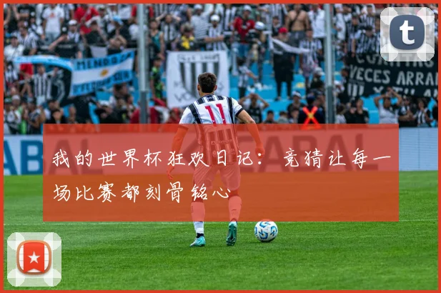 我的世界杯狂欢日记：竞猜让每一场比赛都刻骨铭心